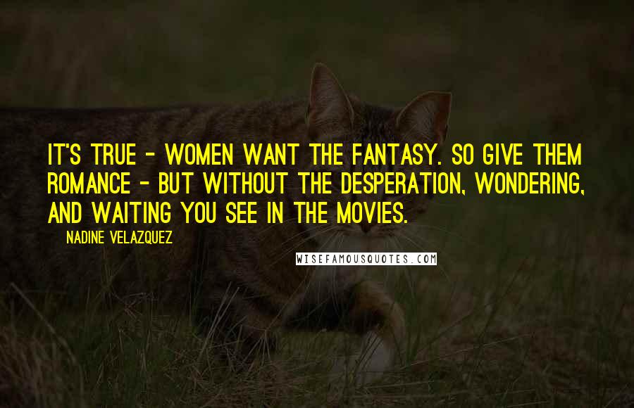 Nadine Velazquez Quotes: It's true - women want the fantasy. So give them romance - but without the desperation, wondering, and waiting you see in the movies.