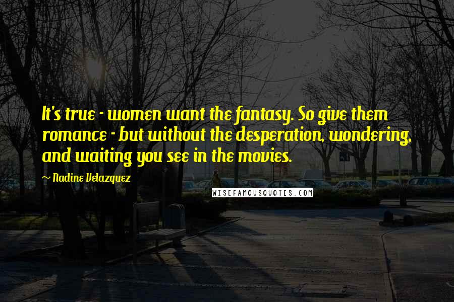 Nadine Velazquez Quotes: It's true - women want the fantasy. So give them romance - but without the desperation, wondering, and waiting you see in the movies.