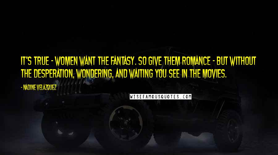 Nadine Velazquez Quotes: It's true - women want the fantasy. So give them romance - but without the desperation, wondering, and waiting you see in the movies.