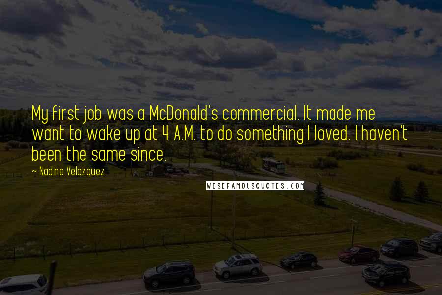Nadine Velazquez Quotes: My first job was a McDonald's commercial. It made me want to wake up at 4 A.M. to do something I loved. I haven't been the same since.