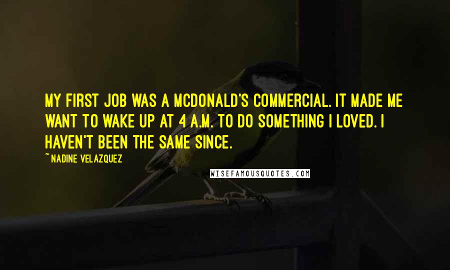 Nadine Velazquez Quotes: My first job was a McDonald's commercial. It made me want to wake up at 4 A.M. to do something I loved. I haven't been the same since.