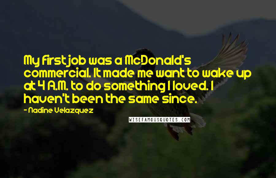 Nadine Velazquez Quotes: My first job was a McDonald's commercial. It made me want to wake up at 4 A.M. to do something I loved. I haven't been the same since.