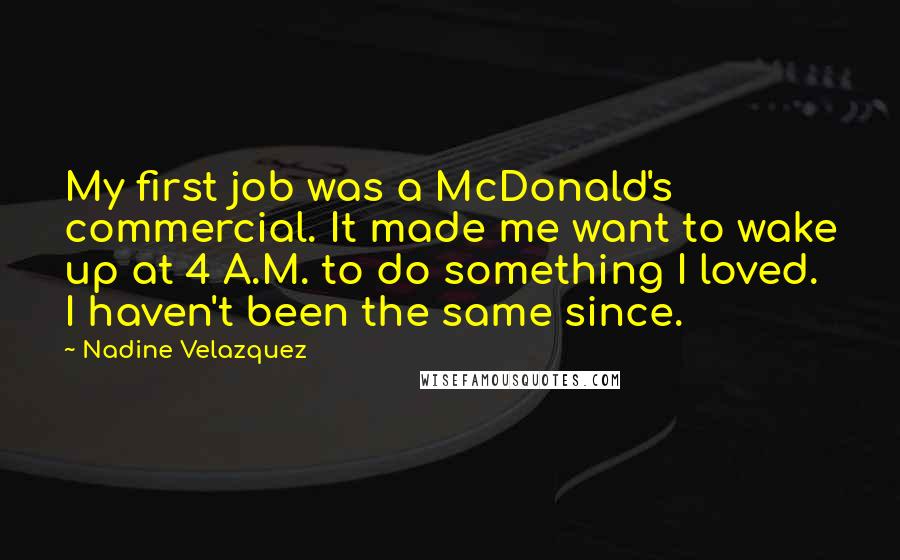 Nadine Velazquez Quotes: My first job was a McDonald's commercial. It made me want to wake up at 4 A.M. to do something I loved. I haven't been the same since.