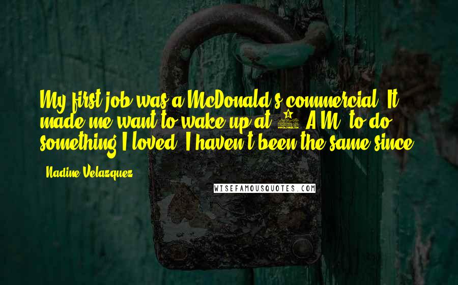 Nadine Velazquez Quotes: My first job was a McDonald's commercial. It made me want to wake up at 4 A.M. to do something I loved. I haven't been the same since.