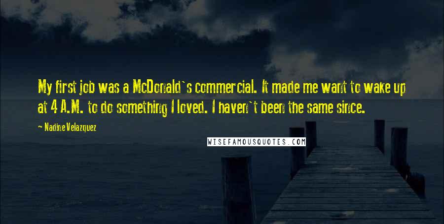 Nadine Velazquez Quotes: My first job was a McDonald's commercial. It made me want to wake up at 4 A.M. to do something I loved. I haven't been the same since.