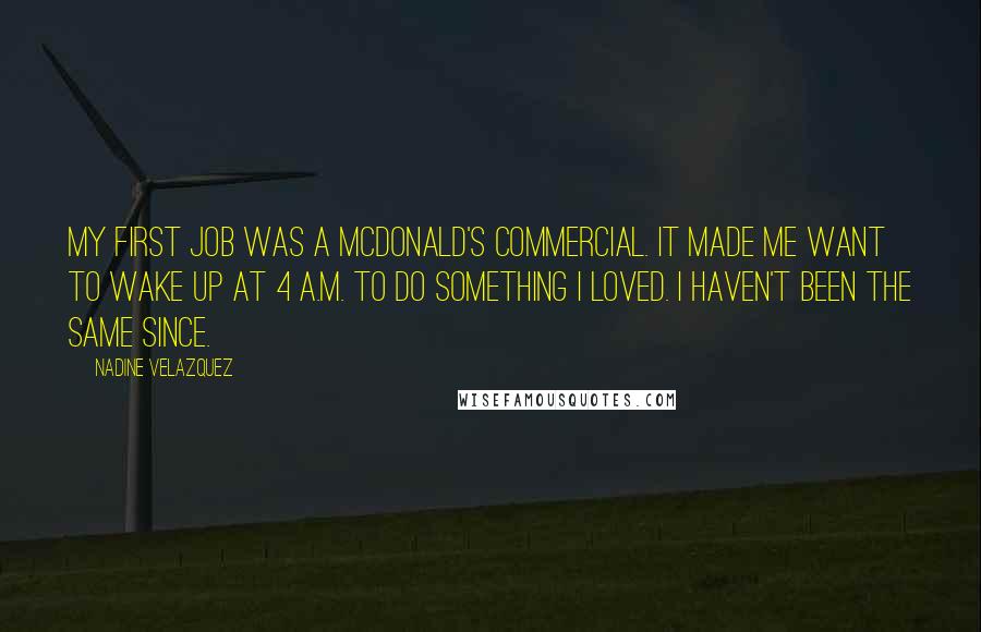 Nadine Velazquez Quotes: My first job was a McDonald's commercial. It made me want to wake up at 4 A.M. to do something I loved. I haven't been the same since.