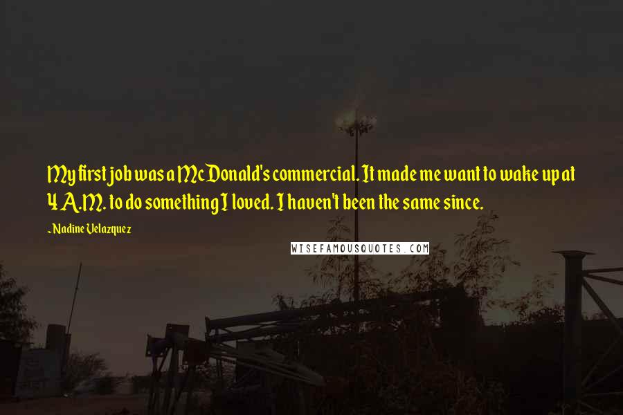 Nadine Velazquez Quotes: My first job was a McDonald's commercial. It made me want to wake up at 4 A.M. to do something I loved. I haven't been the same since.