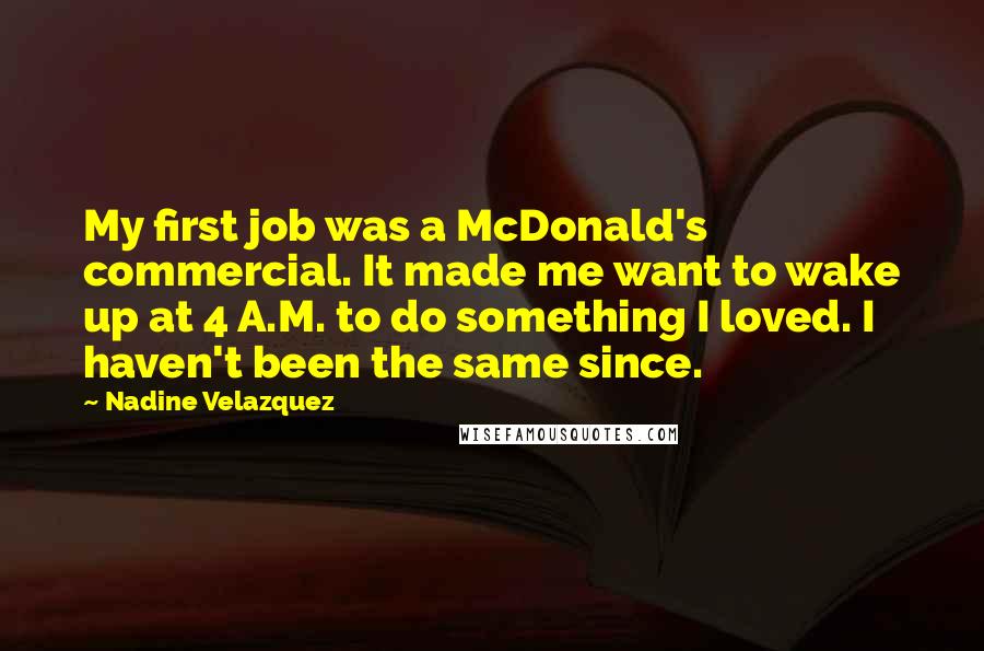 Nadine Velazquez Quotes: My first job was a McDonald's commercial. It made me want to wake up at 4 A.M. to do something I loved. I haven't been the same since.