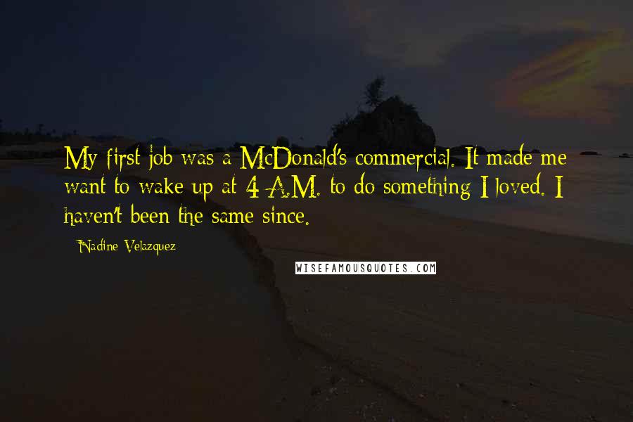 Nadine Velazquez Quotes: My first job was a McDonald's commercial. It made me want to wake up at 4 A.M. to do something I loved. I haven't been the same since.