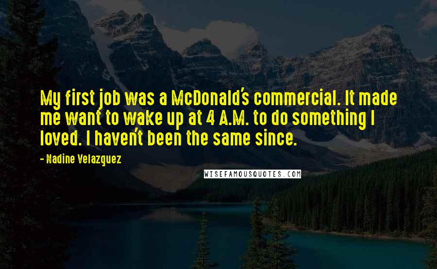 Nadine Velazquez Quotes: My first job was a McDonald's commercial. It made me want to wake up at 4 A.M. to do something I loved. I haven't been the same since.