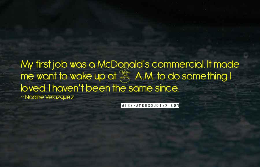 Nadine Velazquez Quotes: My first job was a McDonald's commercial. It made me want to wake up at 4 A.M. to do something I loved. I haven't been the same since.
