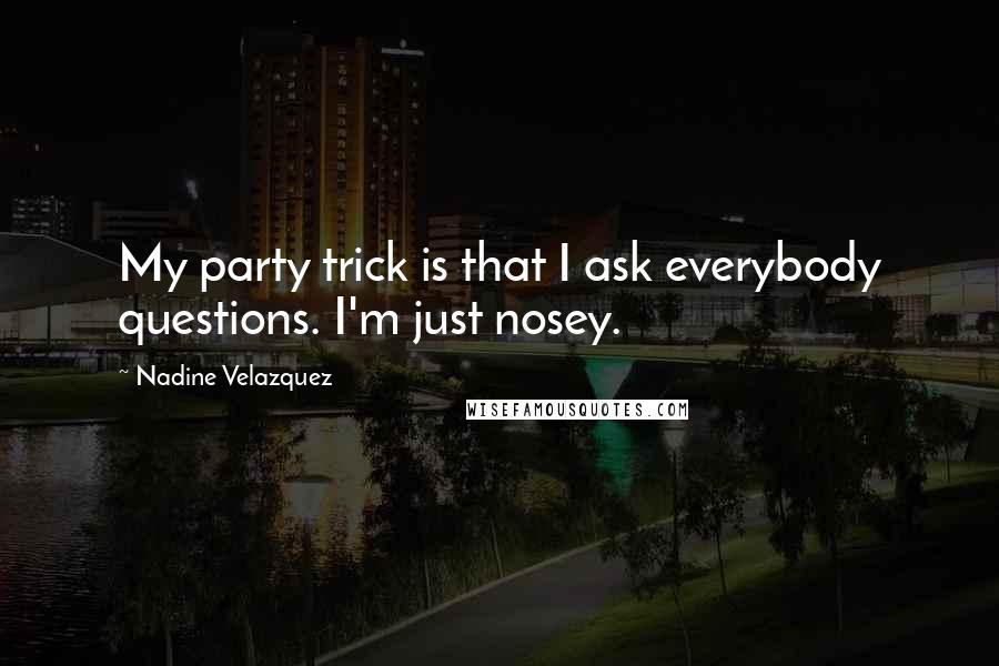 Nadine Velazquez Quotes: My party trick is that I ask everybody questions. I'm just nosey.