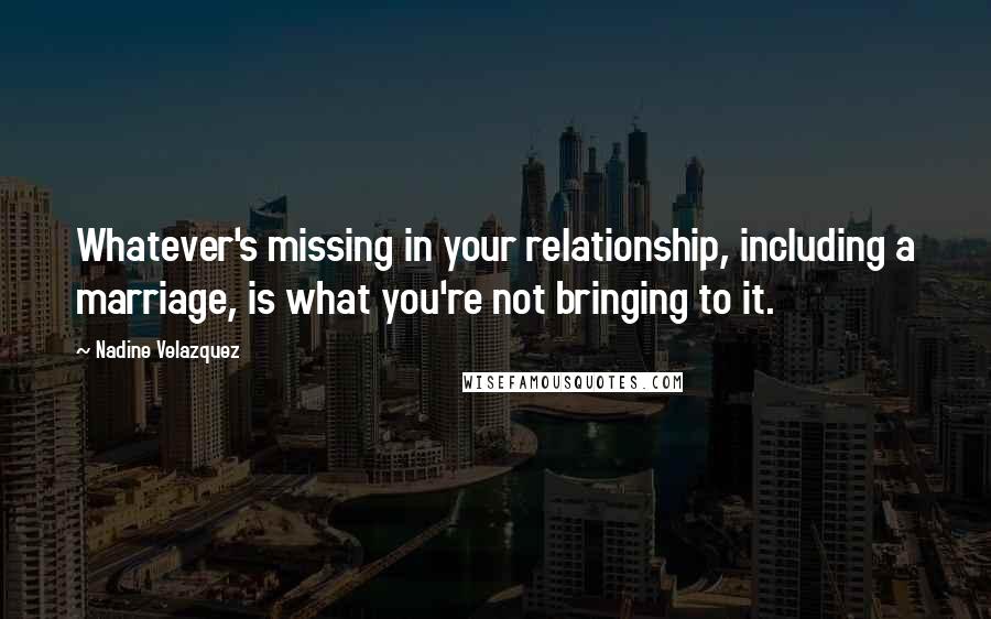 Nadine Velazquez Quotes: Whatever's missing in your relationship, including a marriage, is what you're not bringing to it.