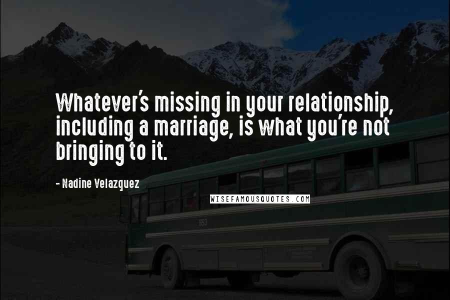 Nadine Velazquez Quotes: Whatever's missing in your relationship, including a marriage, is what you're not bringing to it.