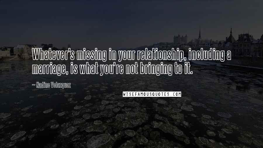 Nadine Velazquez Quotes: Whatever's missing in your relationship, including a marriage, is what you're not bringing to it.