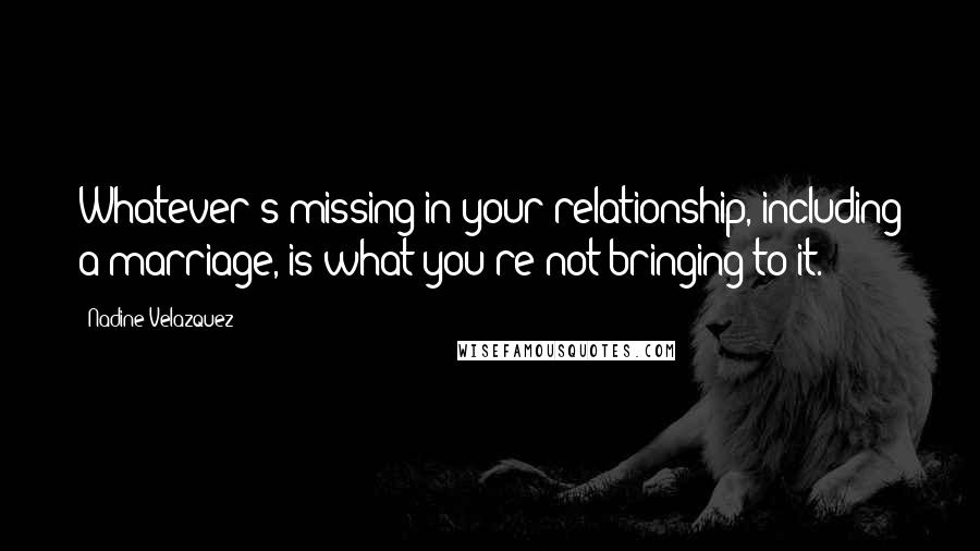Nadine Velazquez Quotes: Whatever's missing in your relationship, including a marriage, is what you're not bringing to it.