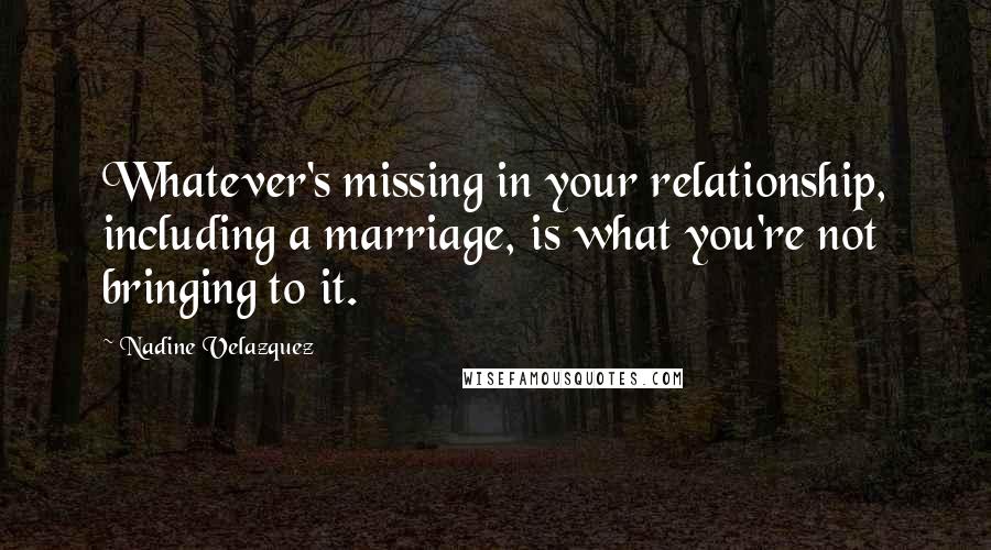 Nadine Velazquez Quotes: Whatever's missing in your relationship, including a marriage, is what you're not bringing to it.