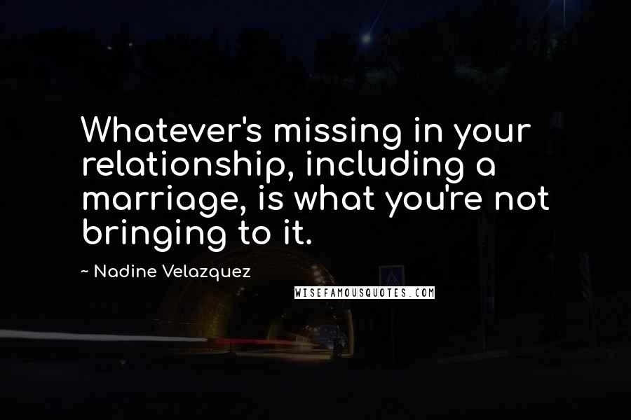 Nadine Velazquez Quotes: Whatever's missing in your relationship, including a marriage, is what you're not bringing to it.