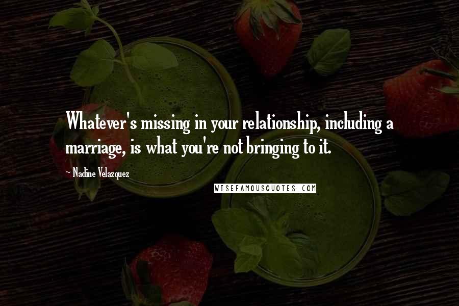 Nadine Velazquez Quotes: Whatever's missing in your relationship, including a marriage, is what you're not bringing to it.