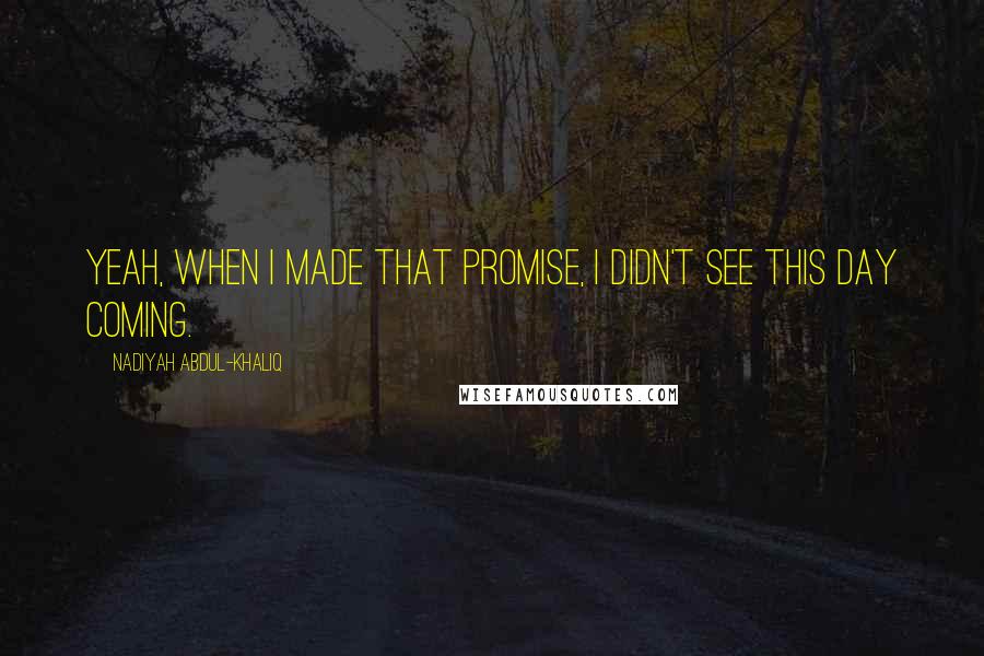 Nadiyah Abdul-Khaliq Quotes: Yeah, when I made that promise, I didn't see this day coming.