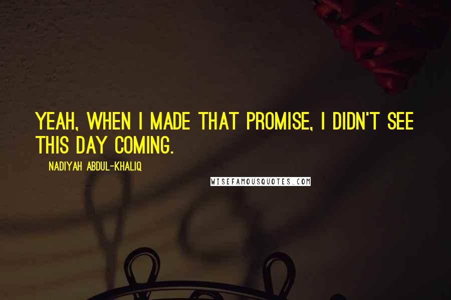Nadiyah Abdul-Khaliq Quotes: Yeah, when I made that promise, I didn't see this day coming.