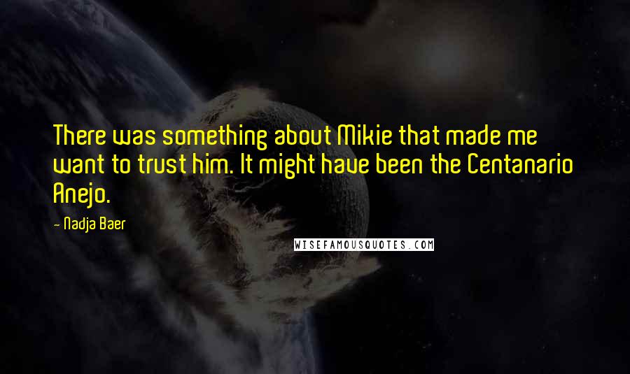 Nadja Baer Quotes: There was something about Mikie that made me want to trust him. It might have been the Centanario Anejo.
