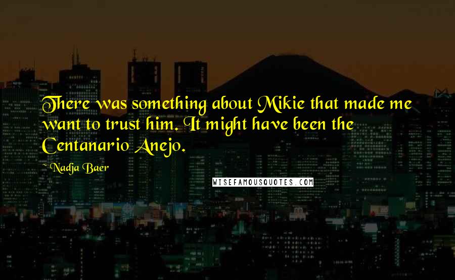 Nadja Baer Quotes: There was something about Mikie that made me want to trust him. It might have been the Centanario Anejo.