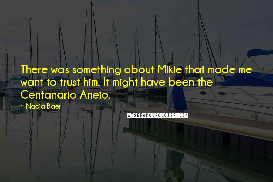 Nadja Baer Quotes: There was something about Mikie that made me want to trust him. It might have been the Centanario Anejo.