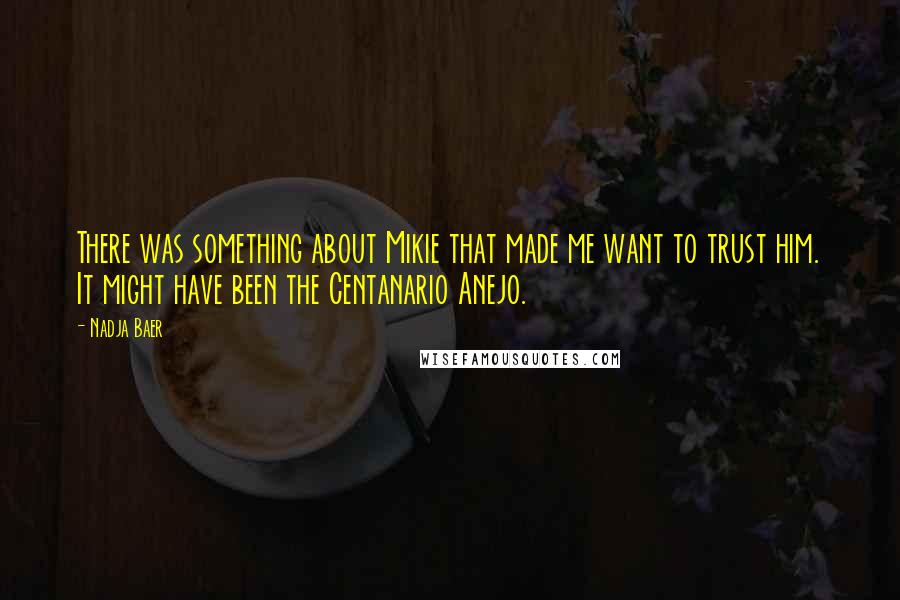 Nadja Baer Quotes: There was something about Mikie that made me want to trust him. It might have been the Centanario Anejo.