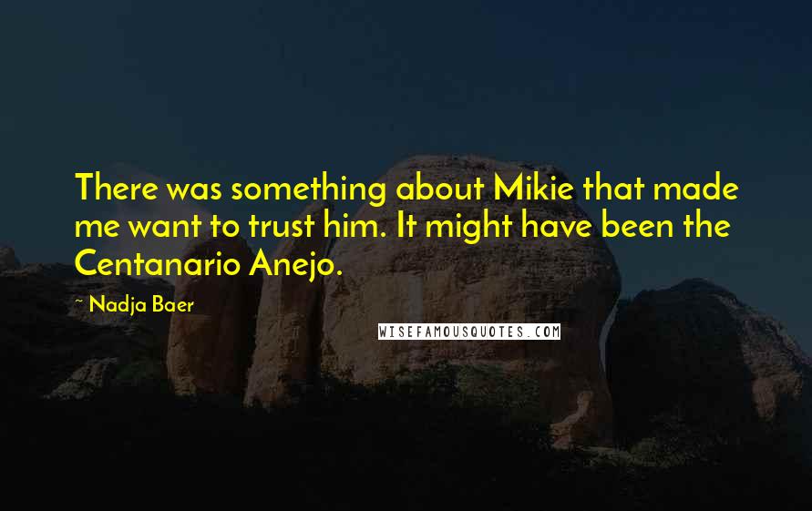 Nadja Baer Quotes: There was something about Mikie that made me want to trust him. It might have been the Centanario Anejo.