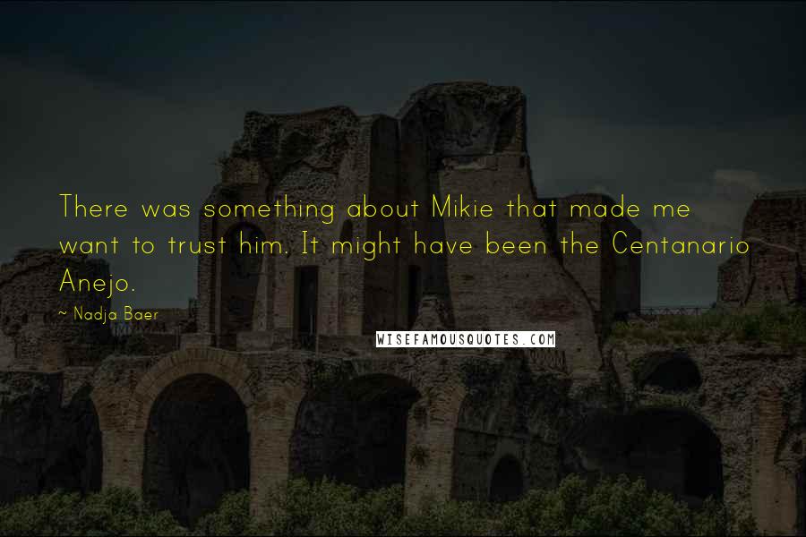 Nadja Baer Quotes: There was something about Mikie that made me want to trust him. It might have been the Centanario Anejo.