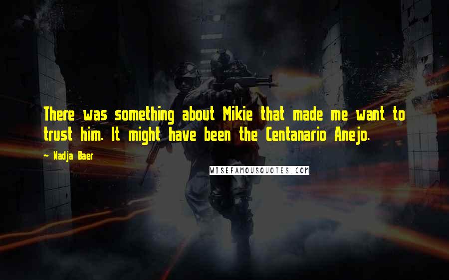 Nadja Baer Quotes: There was something about Mikie that made me want to trust him. It might have been the Centanario Anejo.