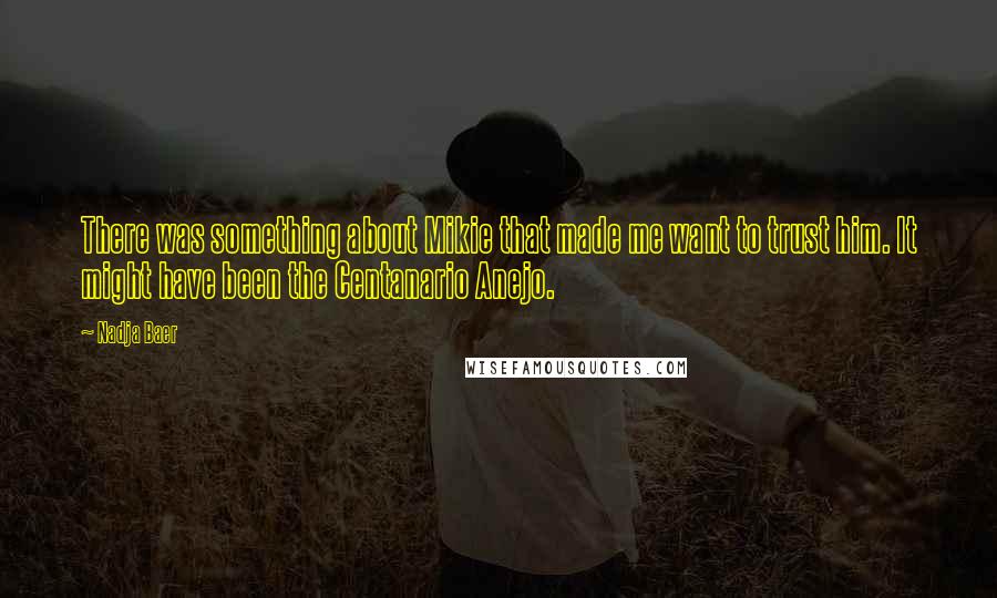 Nadja Baer Quotes: There was something about Mikie that made me want to trust him. It might have been the Centanario Anejo.
