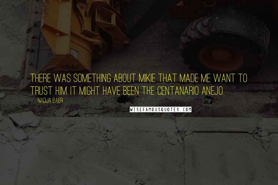 Nadja Baer Quotes: There was something about Mikie that made me want to trust him. It might have been the Centanario Anejo.