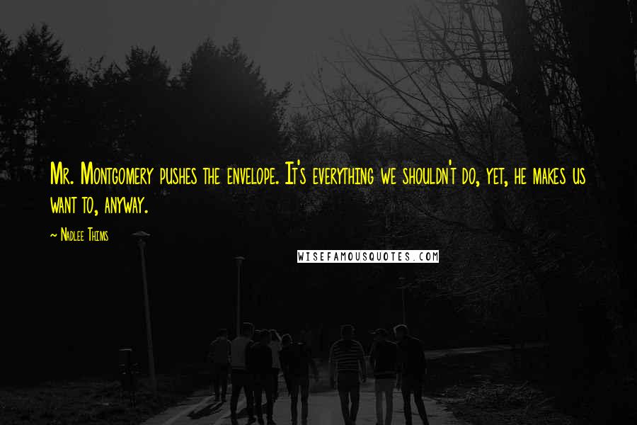 Nadlee Thims Quotes: Mr. Montgomery pushes the envelope. It's everything we shouldn't do, yet, he makes us want to, anyway.