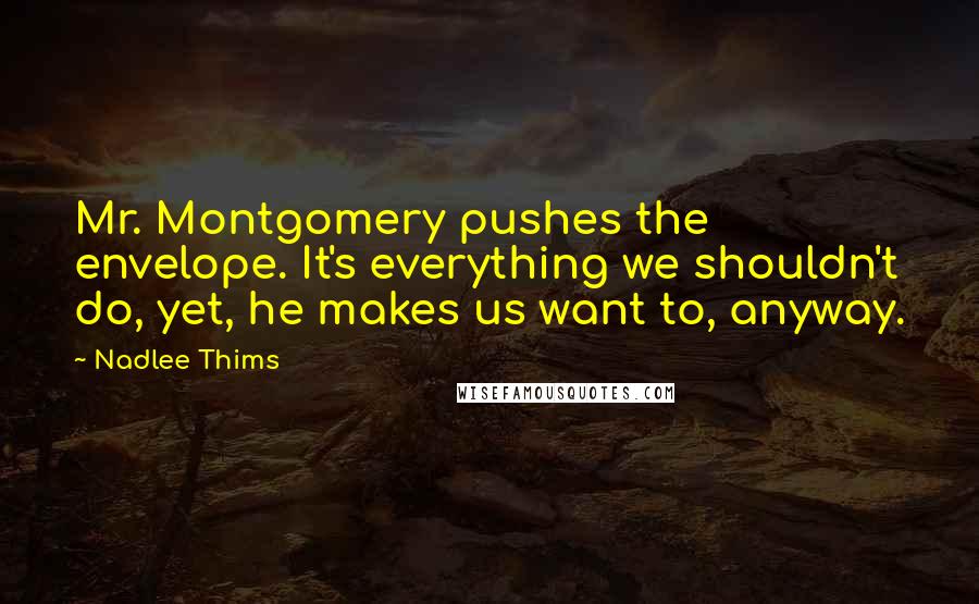 Nadlee Thims Quotes: Mr. Montgomery pushes the envelope. It's everything we shouldn't do, yet, he makes us want to, anyway.