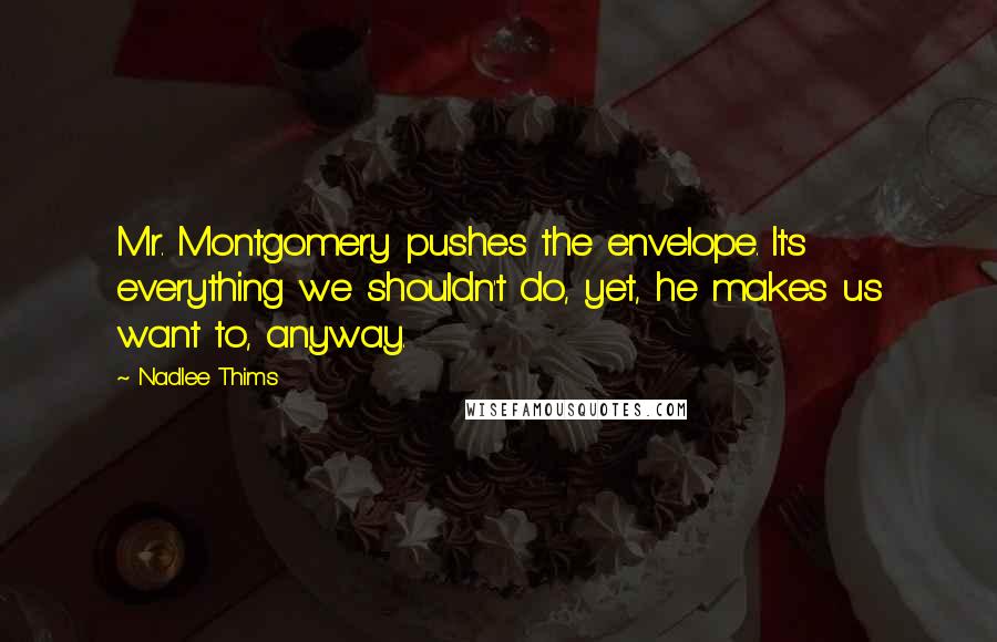 Nadlee Thims Quotes: Mr. Montgomery pushes the envelope. It's everything we shouldn't do, yet, he makes us want to, anyway.