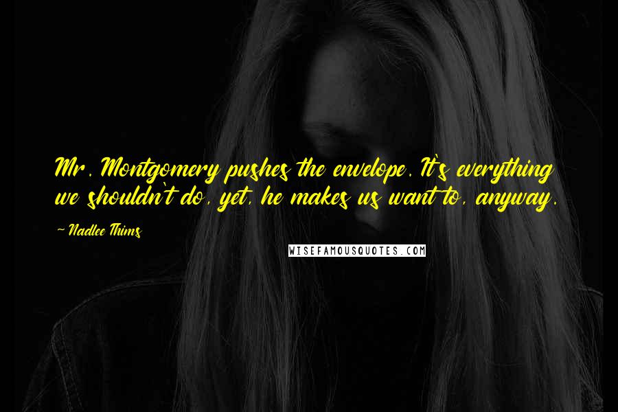 Nadlee Thims Quotes: Mr. Montgomery pushes the envelope. It's everything we shouldn't do, yet, he makes us want to, anyway.