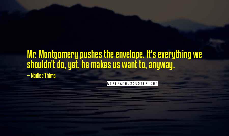 Nadlee Thims Quotes: Mr. Montgomery pushes the envelope. It's everything we shouldn't do, yet, he makes us want to, anyway.