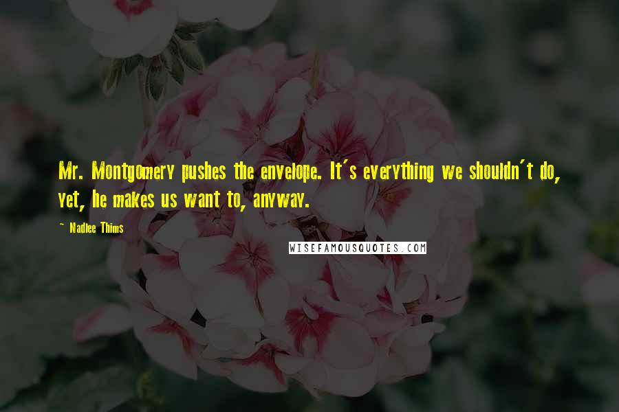 Nadlee Thims Quotes: Mr. Montgomery pushes the envelope. It's everything we shouldn't do, yet, he makes us want to, anyway.