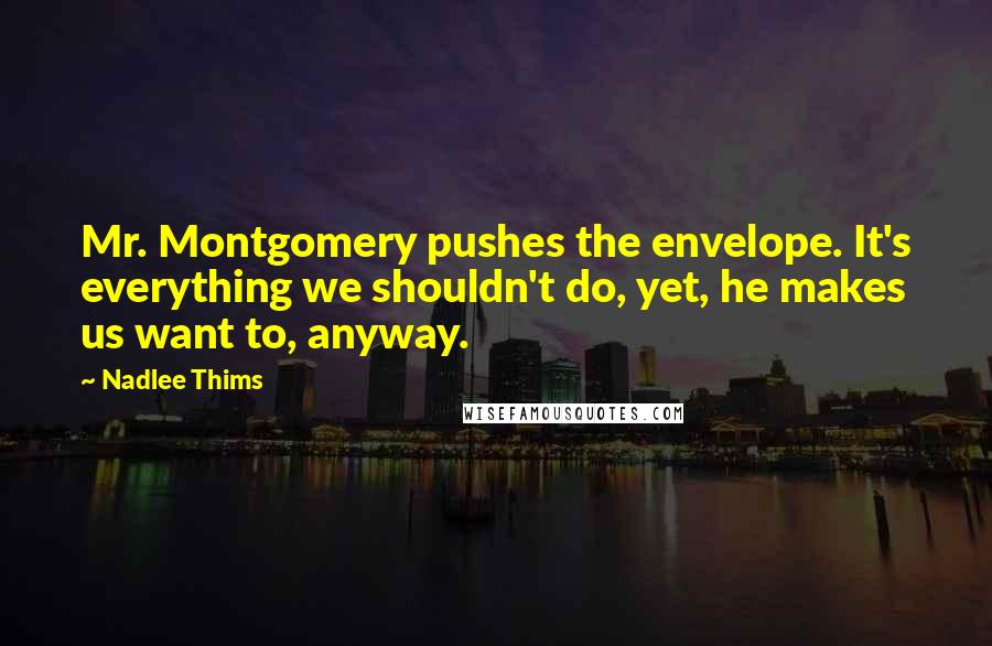 Nadlee Thims Quotes: Mr. Montgomery pushes the envelope. It's everything we shouldn't do, yet, he makes us want to, anyway.