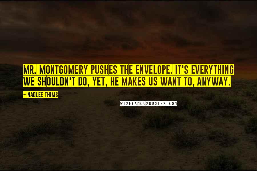 Nadlee Thims Quotes: Mr. Montgomery pushes the envelope. It's everything we shouldn't do, yet, he makes us want to, anyway.