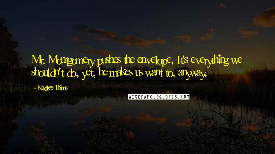 Nadlee Thims Quotes: Mr. Montgomery pushes the envelope. It's everything we shouldn't do, yet, he makes us want to, anyway.