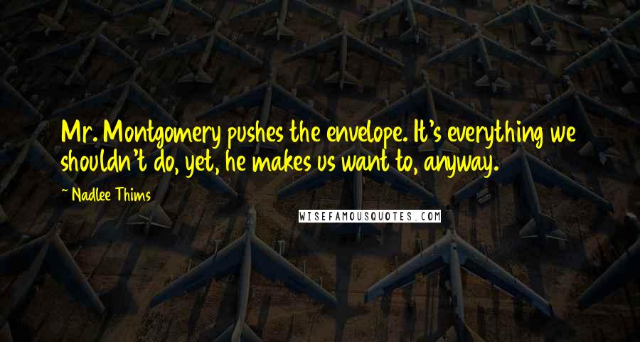 Nadlee Thims Quotes: Mr. Montgomery pushes the envelope. It's everything we shouldn't do, yet, he makes us want to, anyway.