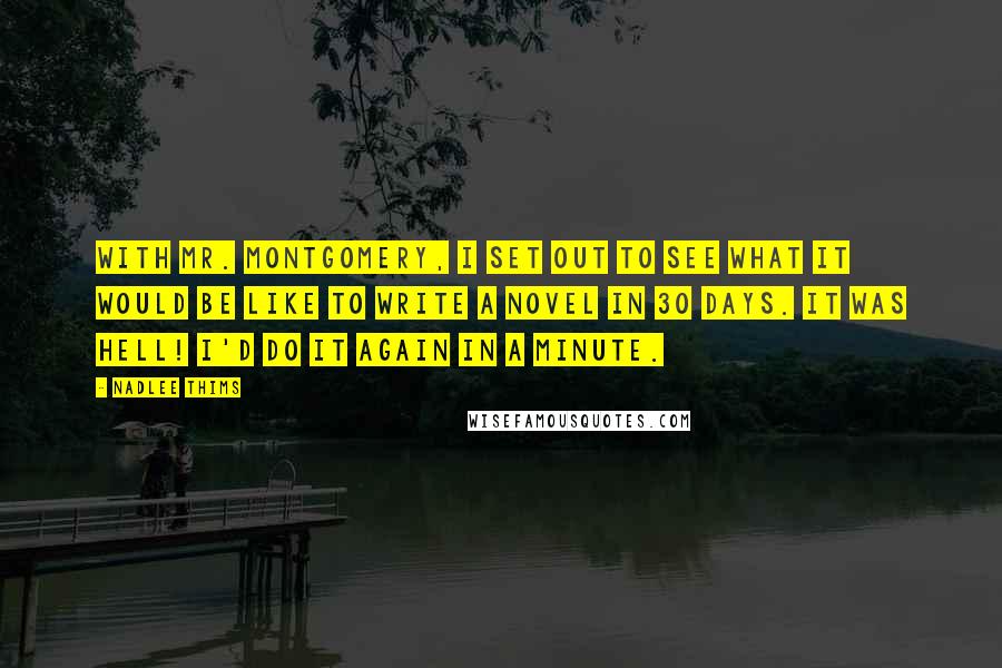 Nadlee Thims Quotes: With Mr. Montgomery, I set out to see what it would be like to write a novel in 30 days. It was hell! I'd do it again in a minute.