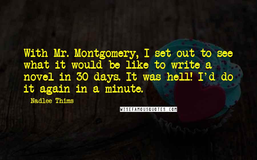 Nadlee Thims Quotes: With Mr. Montgomery, I set out to see what it would be like to write a novel in 30 days. It was hell! I'd do it again in a minute.