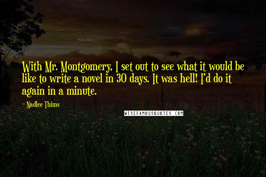 Nadlee Thims Quotes: With Mr. Montgomery, I set out to see what it would be like to write a novel in 30 days. It was hell! I'd do it again in a minute.