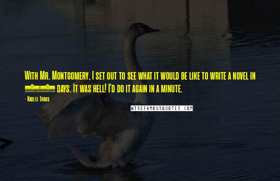 Nadlee Thims Quotes: With Mr. Montgomery, I set out to see what it would be like to write a novel in 30 days. It was hell! I'd do it again in a minute.