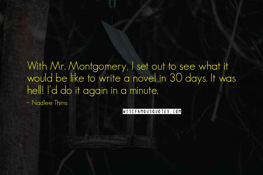 Nadlee Thims Quotes: With Mr. Montgomery, I set out to see what it would be like to write a novel in 30 days. It was hell! I'd do it again in a minute.