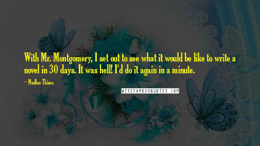 Nadlee Thims Quotes: With Mr. Montgomery, I set out to see what it would be like to write a novel in 30 days. It was hell! I'd do it again in a minute.
